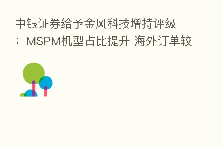 中银证券给予金风科技增持评级：MSPM机型占比提升 海外订单较快增长