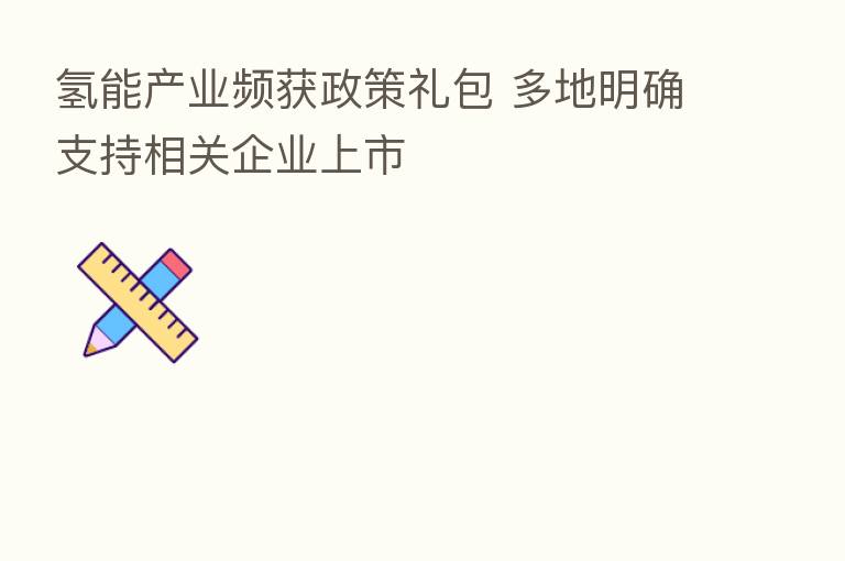 氢能产业频获政策礼包 多地明确支持相关企业上市