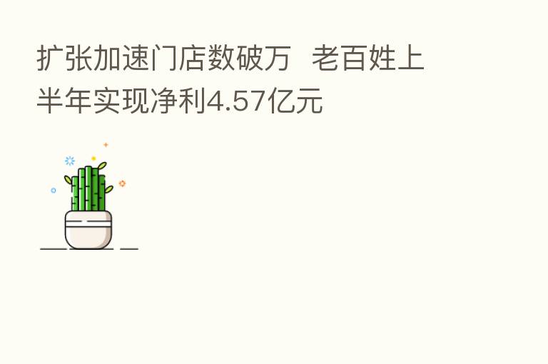 扩张加速门店数破万  老百姓上半年实现净利4.57亿元