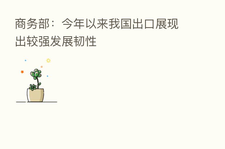 商务部:今年以来我国出口展现出较强发展韧性