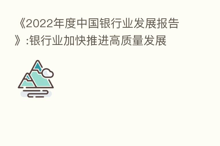 《2022年度中国银行业发展报告》:银行业加快推进高质量发展