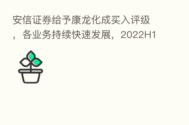 安信证券给予康龙化成买入评级,各业务持续快速发展,2022H1收入增长依旧强劲