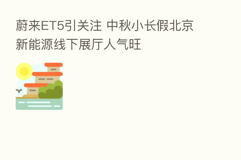 蔚来ET5引关注 中秋小长假北京新能源线下展厅人气旺