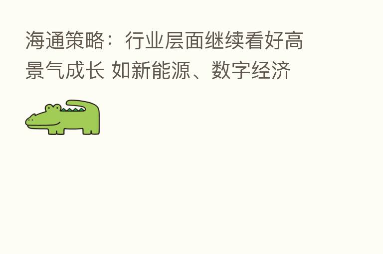 海通策略:行业层面继续看好高景气成长 如新能源、数字经济