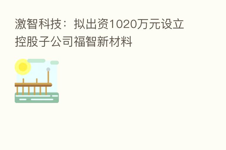 激智科技：拟出资1020万元设立控股子公司福智新材料