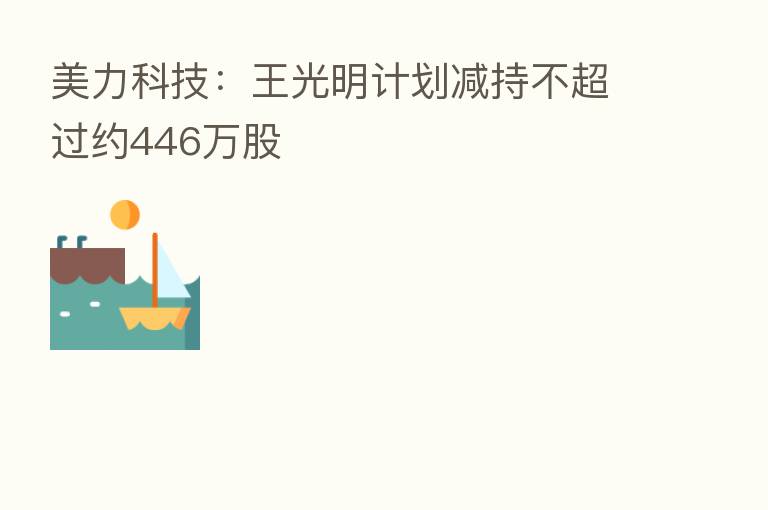 美力科技：王光明计划减持不超过约446万股