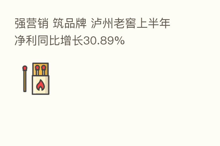 强营销 筑品牌 泸州老窖上半年净利同比增长30.89%