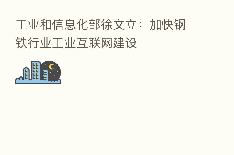 工业和信息化部徐文立:加快钢铁行业工业互联网建设