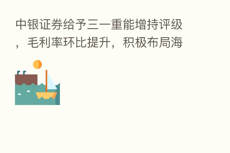 中银证券给予三一重能增持评级，毛利率环比提升，积极布局海上与海外市场