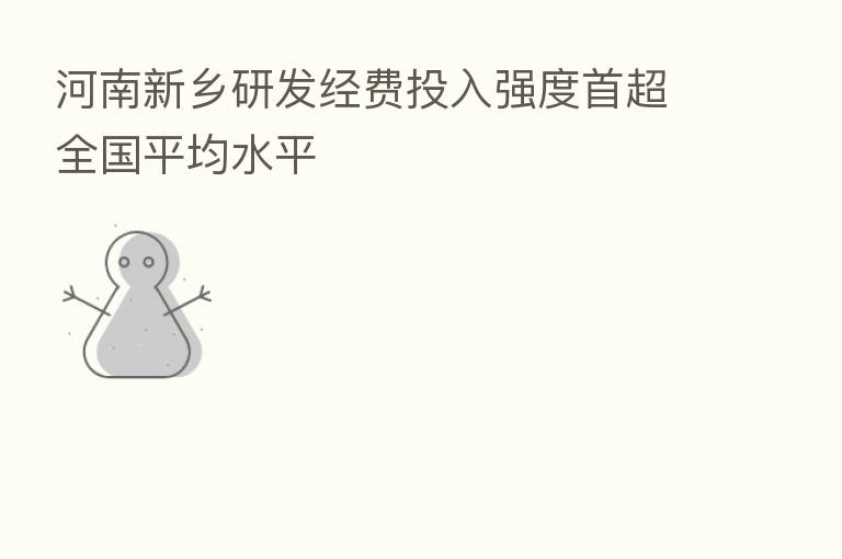 河南新乡研发经费投入强度首超全国平均水平