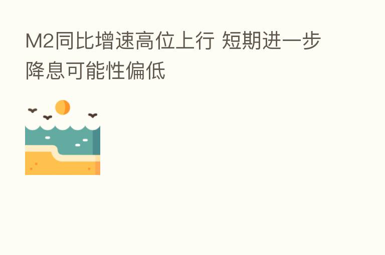 M2同比增速高位上行 短期进一步降息可能性偏低