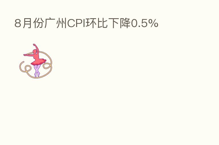 8月份广州CPI环比下降0.5%