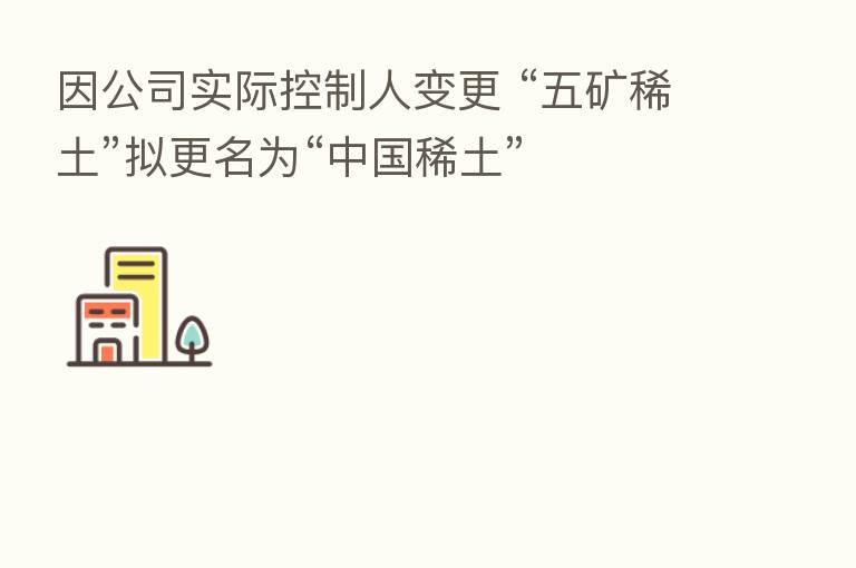 因公司实际控制人变更 “五矿稀土”拟更名为“中国稀土”
