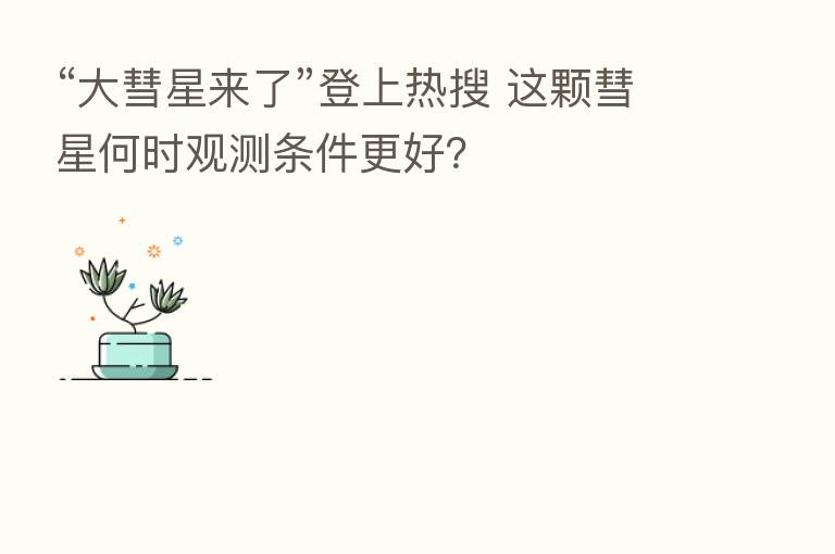 “大彗星来了”登上热搜 这颗彗星何时观测条件更好?