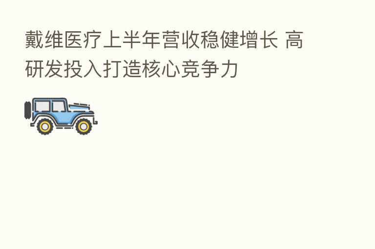 戴维医疗上半年营收稳健增长 高研发投入打造核心竞争力
