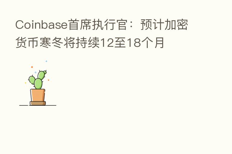 Coinbase首席执行官：预计加密货币寒冬将持续12至18个月