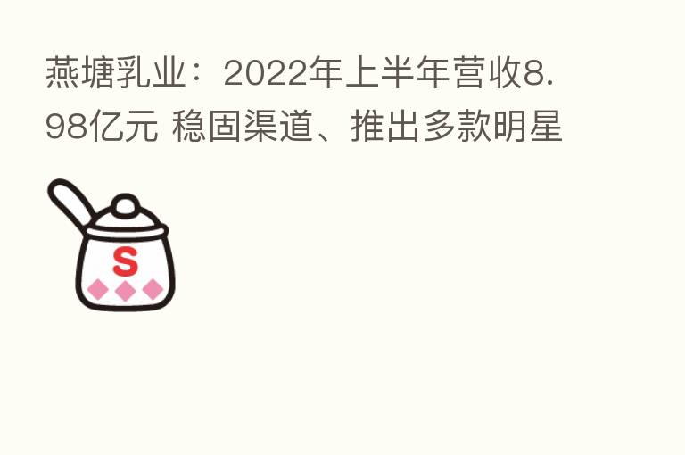 燕塘乳业:2022年上半年营收8.98亿元 稳固渠道、推出多款明星爆品