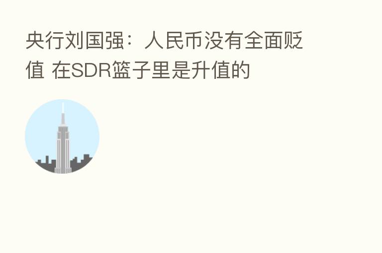 央行刘国强:人民币没有全面贬值 在SDR篮子里是升值的