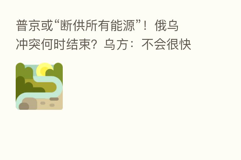 普京或“断供所有能源”!俄乌冲突何时结束?乌方:不会很快结束