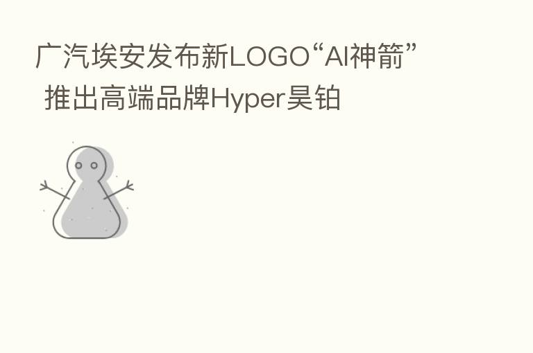 广汽埃安发布新LOGO“AI神箭” 推出高端品牌Hyper昊铂