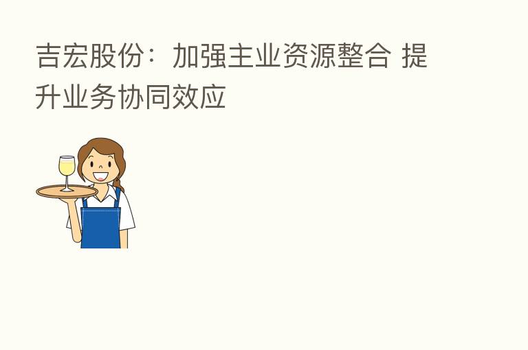 吉宏股份:加强主业资源整合 提升业务协同效应