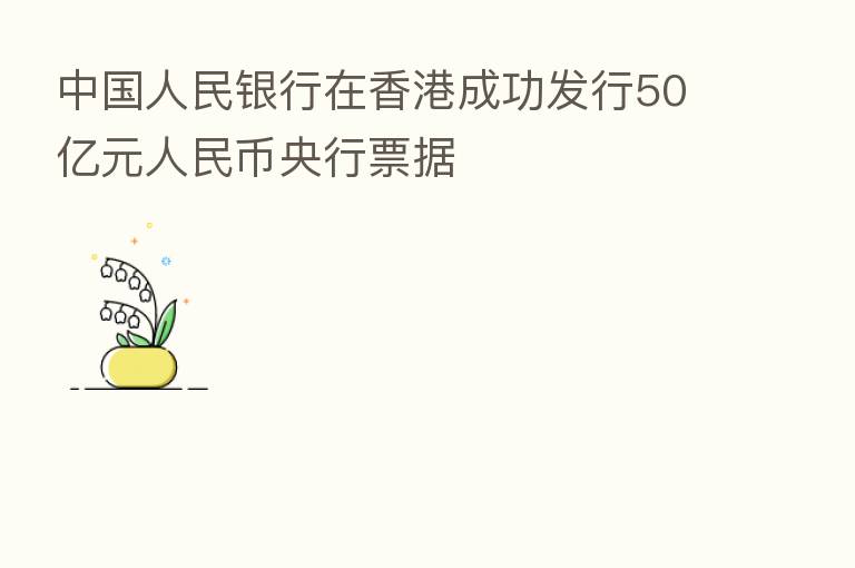 中国人民银行在香港成功发行50亿元人民币央行票据