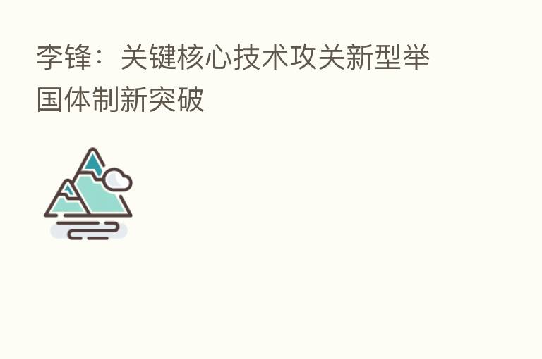 李锋：关键核心技术攻关新型举国体制新突破