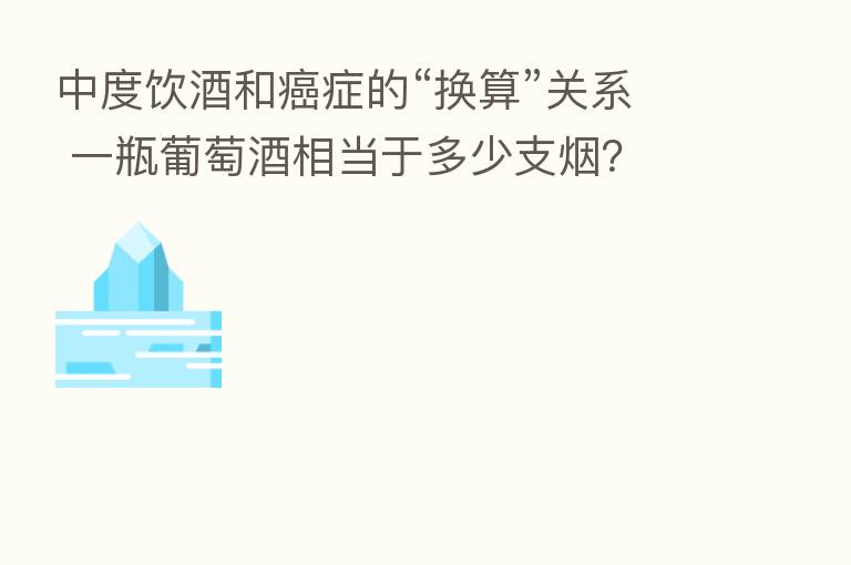中度饮酒和癌症的“换算”关系 一瓶葡萄酒相当于多少支烟?