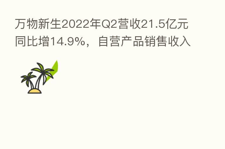 万物新生2022年Q2营收21.5亿元同比增14.9%，自营产品销售收入占比86%