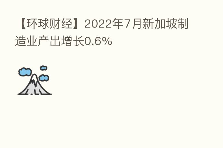 【环球财经】2022年7月新加坡制造业产出增长0.6%