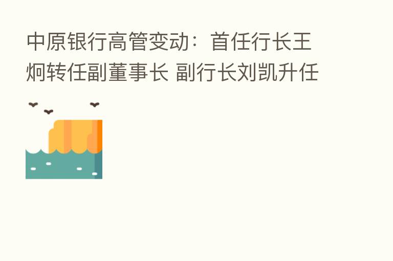 中原银行高管变动：首任行长王炯转任副董事长 副行长刘凯升任行长
