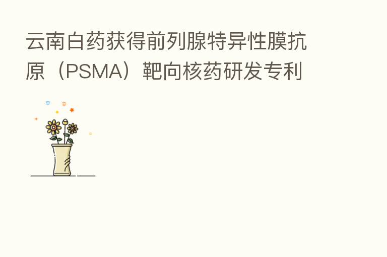 云南白药获得前列腺特异性膜抗原（PSMA）靶向核药研发专利