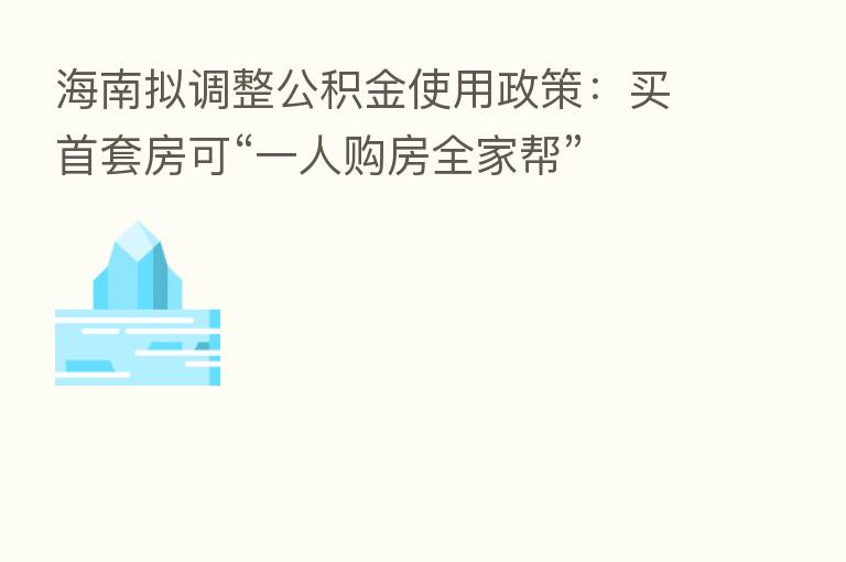 海南拟调整公积金使用政策：买首套房可“一人购房全家帮”