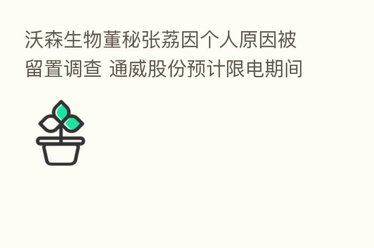 沃森生物董秘张荔因个人原因被留置调查 通威股份预计限电期间减少净利约7.53亿元