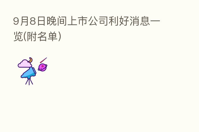 9月8日晚间上市公司利好消息一览(附名单)