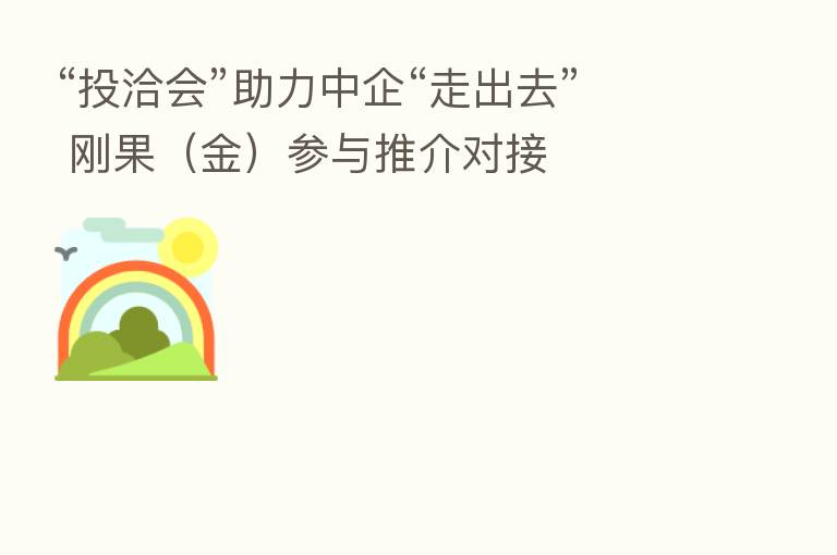 “投洽会”助力中企“走出去” 刚果(金)参与推介对接