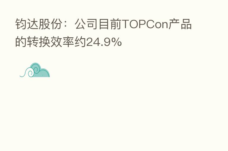 钧达股份:公司目前TOPCon产品的转换效率约24.9%