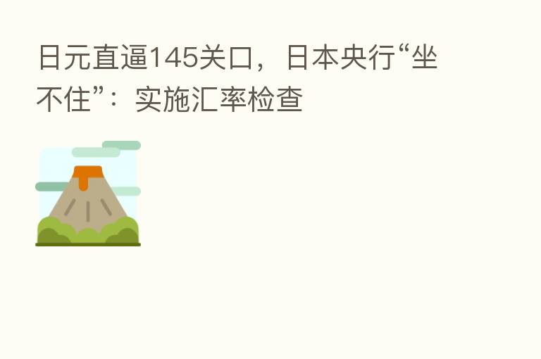 日元直逼145关口,日本央行“坐不住”:实施汇率检查