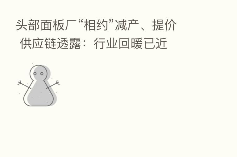 头部面板厂“相约”减产、提价 供应链透露:行业回暖已近
