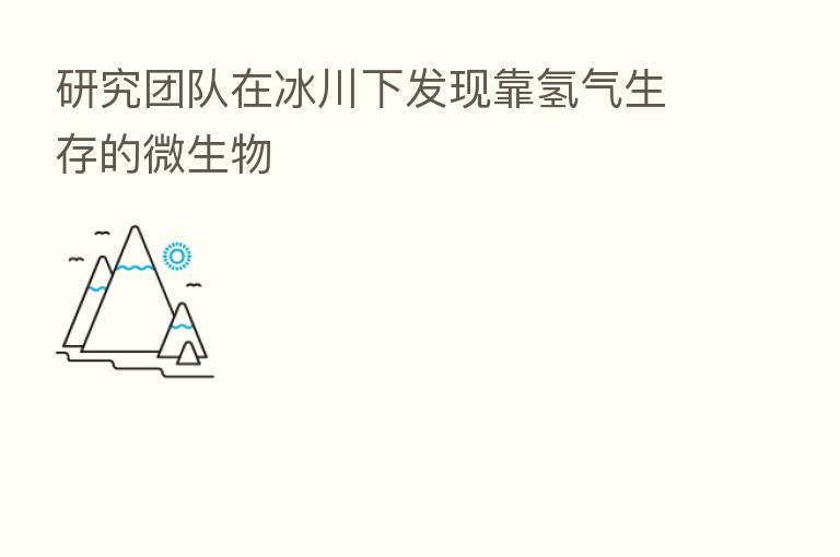 研究团队在冰川下发现靠氢气生存的微生物