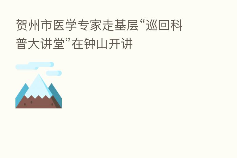 贺州市医学专家走基层“巡回科普大讲堂”在钟山开讲