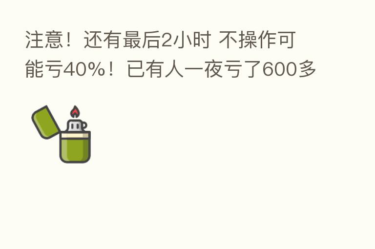 注意!还有 后2小时 不操作可能亏40%!已有人一夜亏了600多万