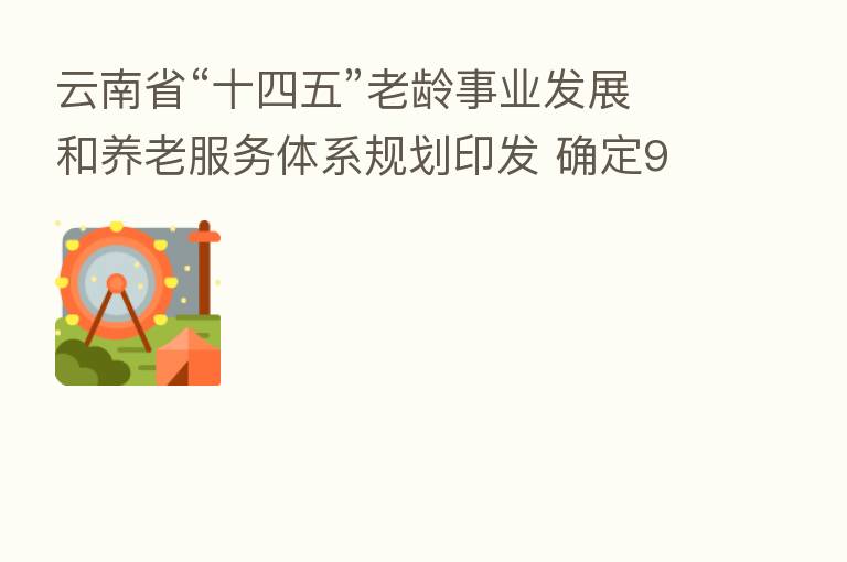 云南省“十四五”老龄事业发展和养老服务体系规划印发 确定9个预期发展指标
