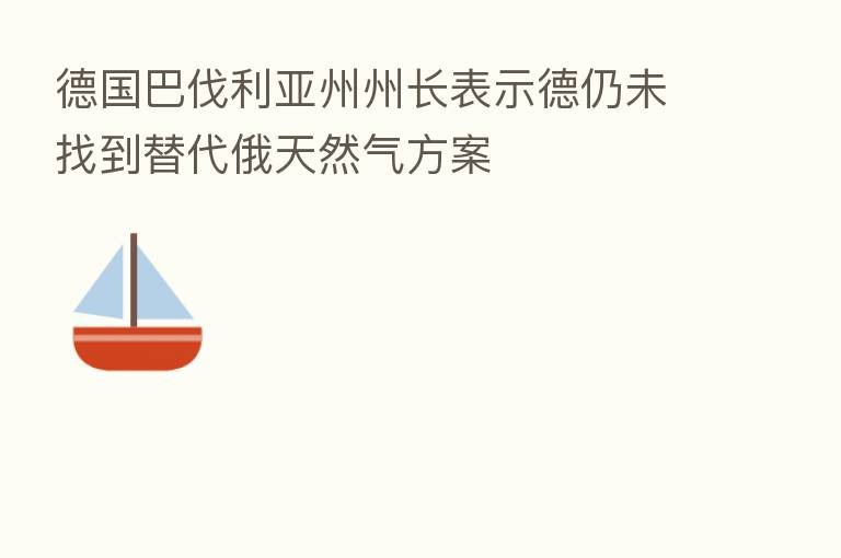 德国巴伐利亚州州长表示德仍未找到替代俄天然气方案