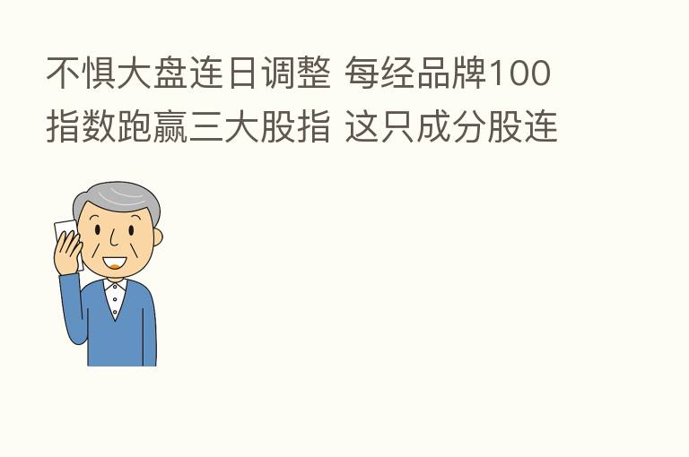 不惧大盘连日调整 每经品牌100指数跑赢三大股指 这只成分股连续两周涨超25%！