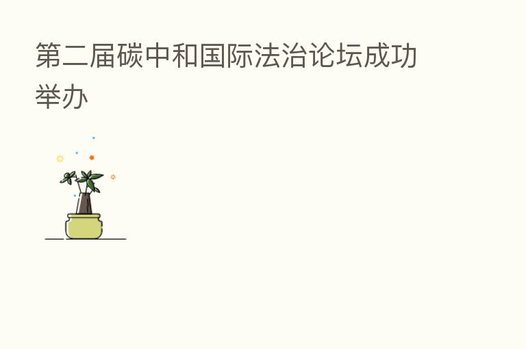    二届碳中和国际法治论坛成功举办