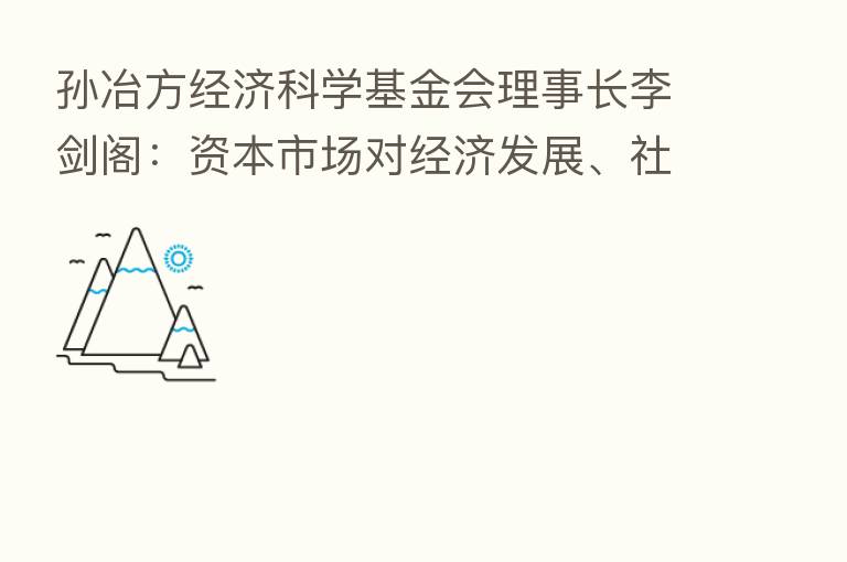 孙冶方经济科学基金会理事长李剑阁:资本市场对经济发展、社会进步作出重要贡献