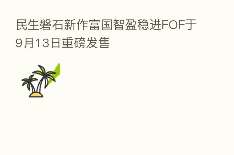 民生磐石新作富国智盈稳进FOF于9月13日重磅发售