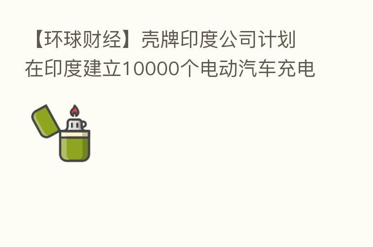 【环球财经】壳牌印度公司计划在印度建立10000个电动汽车充电站