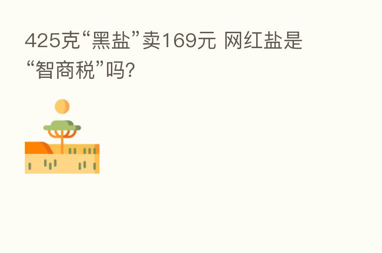 425克“黑盐”卖169元 网红盐是“智商税”吗?